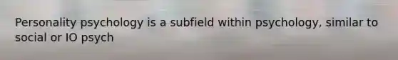 Personality psychology is a subfield within psychology, similar to social or IO psych
