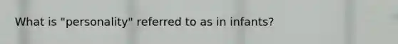 What is "personality" referred to as in infants?