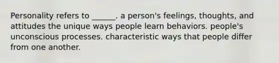 Personality refers to ______. a person's feelings, thoughts, and attitudes the unique ways people learn behaviors. people's unconscious processes. characteristic ways that people differ from one another.