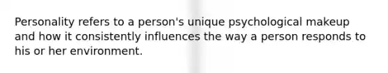 Personality refers to a person's unique psychological makeup and how it consistently influences the way a person responds to his or her environment.