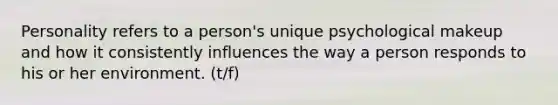 Personality refers to a person's unique psychological makeup and how it consistently influences the way a person responds to his or her environment. (t/f)