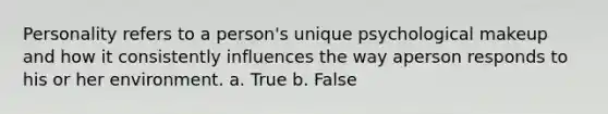 Personality refers to a person's unique psychological makeup and how it consistently influences the way aperson responds to his or her environment. a. True b. False