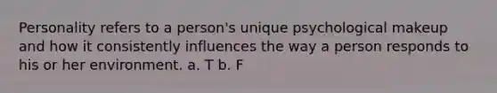 Personality refers to a person's unique psychological makeup and how it consistently influences the way a person responds to his or her environment. a. T b. F