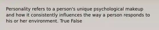 Personality refers to a person's unique psychological makeup and how it consistently influences the way a person responds to his or her environment. True False