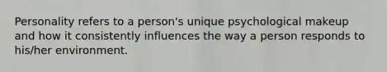 Personality refers to a person's unique psychological makeup and how it consistently influences the way a person responds to his/her environment.