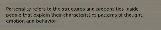 Personality refers to the structures and propensities inside people that explain their characteristics patterns of thought, emotion and behavior