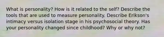 What is personality? How is it related to the self? Describe the tools that are used to measure personality. Describe Erikson's intimacy versus isolation stage in his psychosocial theory. Has your personality changed since childhood? Why or why not?