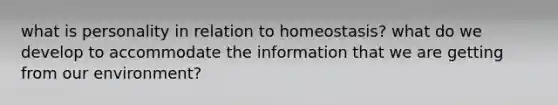 what is personality in relation to homeostasis? what do we develop to accommodate the information that we are getting from our environment?