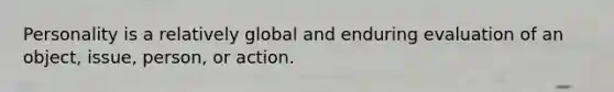 Personality is a relatively global and enduring evaluation of an object, issue, person, or action.