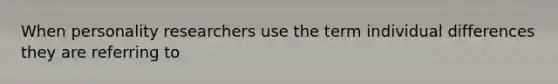 When personality researchers use the term individual differences they are referring to