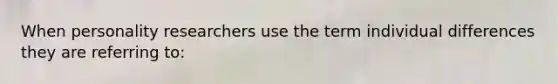 When personality researchers use the term individual differences they are referring to: