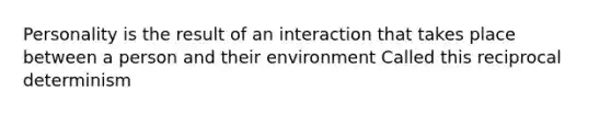 Personality is the result of an interaction that takes place between a person and their environment Called this reciprocal determinism