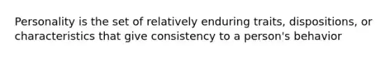Personality is the set of relatively enduring traits, dispositions, or characteristics that give consistency to a person's behavior