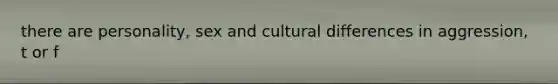 there are personality, sex and cultural differences in aggression, t or f