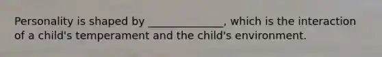 Personality is shaped by ______________, which is the interaction of a child's temperament and the child's environment.