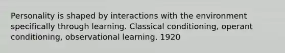 Personality is shaped by interactions with the environment specifically through learning. Classical conditioning, operant conditioning, observational learning. 1920