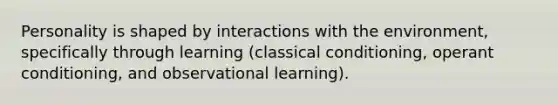 Personality is shaped by interactions with the environment, specifically through learning (classical conditioning, operant conditioning, and observational learning).