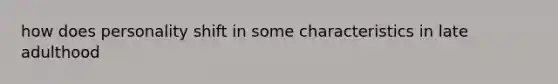how does personality shift in some characteristics in late adulthood