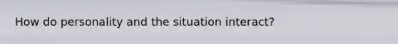 How do personality and the situation interact?