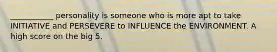 ___________ personality is someone who is more apt to take INITIATIVE and PERSEVERE to INFLUENCE the ENVIRONMENT. A high score on the big 5.