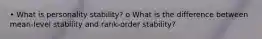 • What is personality stability? o What is the difference between mean-level stability and rank-order stability?