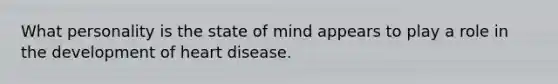 What personality is the state of mind appears to play a role in the development of heart disease.