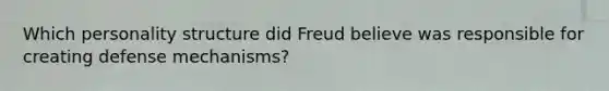 Which personality structure did Freud believe was responsible for creating defense mechanisms?