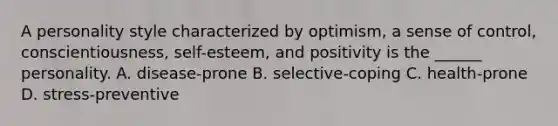 A personality style characterized by optimism, a sense of control, conscientiousness, self-esteem, and positivity is the ______ personality. A. disease-prone B. selective-coping C. health-prone D. stress-preventive