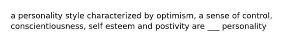 a personality style characterized by optimism, a sense of control, conscientiousness, self esteem and postivity are ___ personality