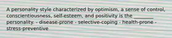 A personality style characterized by optimism, a sense of control, conscientiousness, self-esteem, and positivity is the ________ personality. - disease-prone - selective-coping - health-prone - stress-preventive