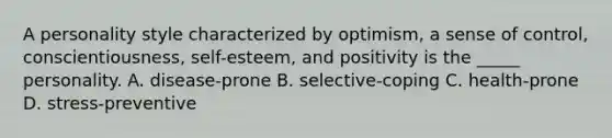 A personality style characterized by optimism, a sense of control, conscientiousness, self-esteem, and positivity is the _____ personality. A. disease-prone B. selective-coping C. health-prone D. stress-preventive