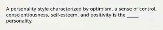 A personality style characterized by optimism, a sense of control, conscientiousness, self-esteem, and positivity is the _____ personality.