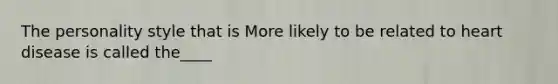 The personality style that is More likely to be related to heart disease is called the____
