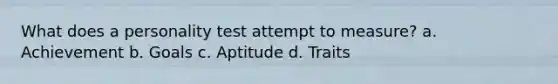 What does a personality test attempt to measure? a. Achievement b. Goals c. Aptitude d. Traits