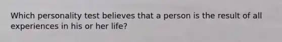 Which personality test believes that a person is the result of all experiences in his or her life?