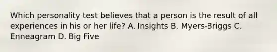 Which personality test believes that a person is the result of all experiences in his or her life? A. Insights B. Myers-Briggs C. Enneagram D. Big Five