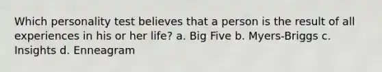 Which personality test believes that a person is the result of all experiences in his or her life? a. Big Five b. Myers-Briggs c. Insights d. Enneagram