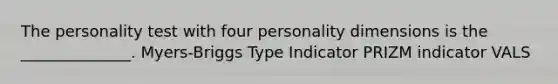 The personality test with four personality dimensions is the ______________. Myers-Briggs Type Indicator PRIZM indicator VALS