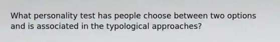 What personality test has people choose between two options and is associated in the typological approaches?