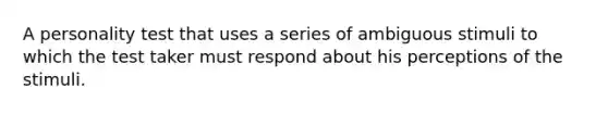 A personality test that uses a series of ambiguous stimuli to which the test taker must respond about his perceptions of the stimuli.