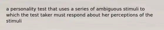 a personality test that uses a series of ambiguous stimuli to which the test taker must respond about her perceptions of the stimuli