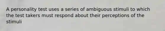 A personality test uses a series of ambiguous stimuli to which the test takers must respond about their perceptions of the stimuli