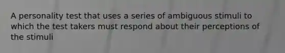 A personality test that uses a series of ambiguous stimuli to which the test takers must respond about their perceptions of the stimuli