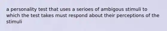 a personality test that uses a serioes of ambigous stimuli to which the test takes must respond about their perceptions of the stimuli