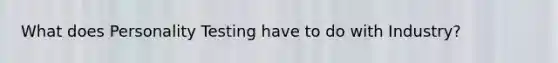 What does Personality Testing have to do with Industry?
