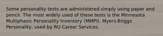 Some personality tests are administered simply using paper and pencil. The most widely used of these tests is the Minnesota Multiphasic Personality Inventory (MMPI). Myers-Briggs Personality, used by RU Career Services.