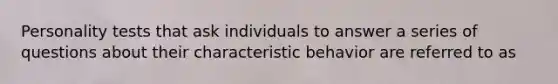 Personality tests that ask individuals to answer a series of questions about their characteristic behavior are referred to as