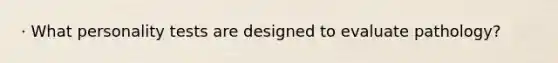 · What personality tests are designed to evaluate pathology?