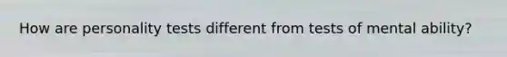 How are personality tests different from tests of mental ability?