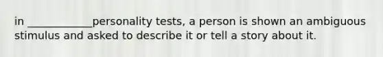 in ____________personality tests, a person is shown an ambiguous stimulus and asked to describe it or tell a story about it.